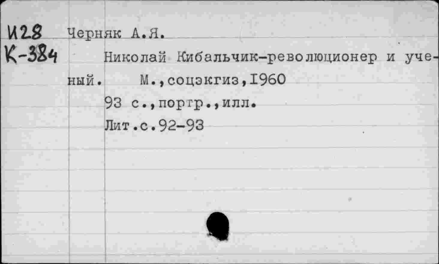 ﻿
Черняк А.Я.
Николай Кибальчик-революционер и уче ный. М.,соцэкгиз,1960
93 с.,портр.,илл.
Лит.с.92-93